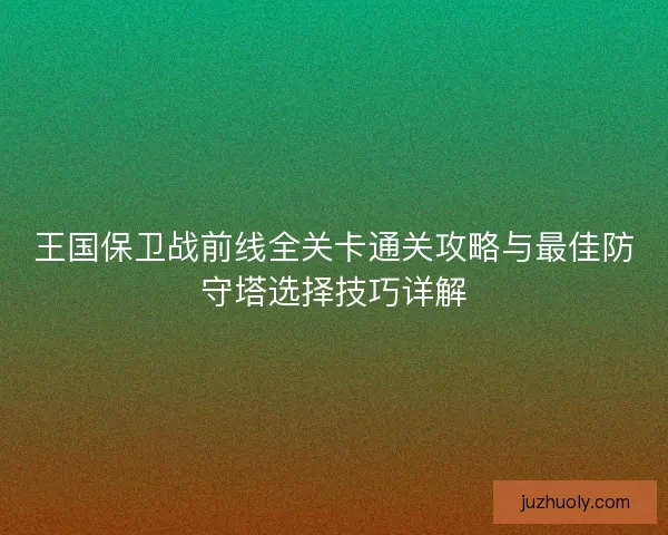 王国保卫战前线全关卡通关攻略与最佳防守塔选择技巧详解