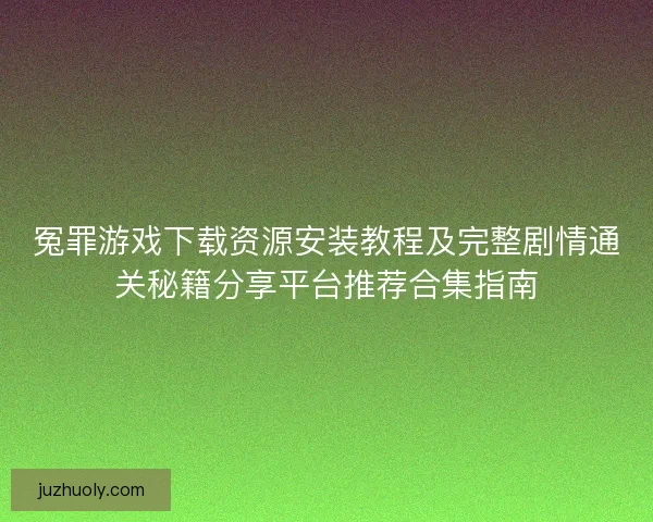 冤罪游戏下载资源安装教程及完整剧情通关秘籍分享平台推荐合集指南