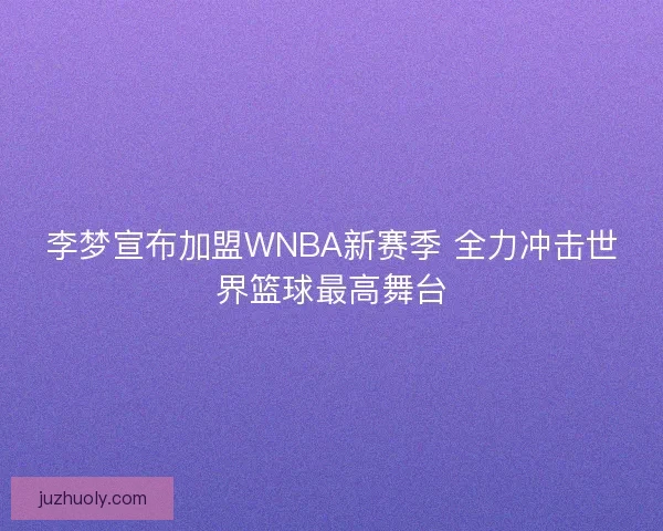 李梦宣布加盟WNBA新赛季 全力冲击世界篮球最高舞台