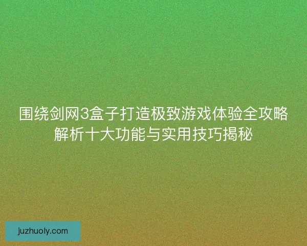 围绕剑网3盒子打造极致游戏体验全攻略解析十大功能与实用技巧揭秘