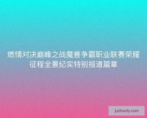 燃情对决巅峰之战魔兽争霸职业联赛荣耀征程全景纪实特别报道篇章