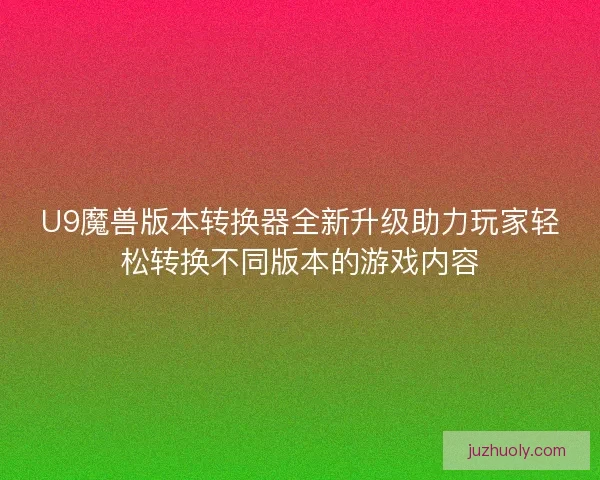 U9魔兽版本转换器全新升级助力玩家轻松转换不同版本的游戏内容