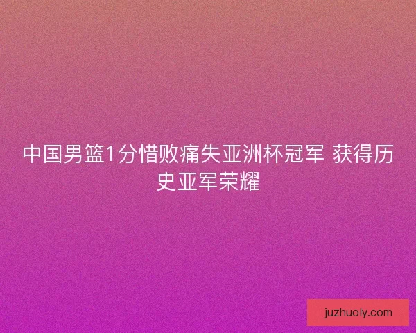 中国男篮1分惜败痛失亚洲杯冠军 获得历史亚军荣耀
