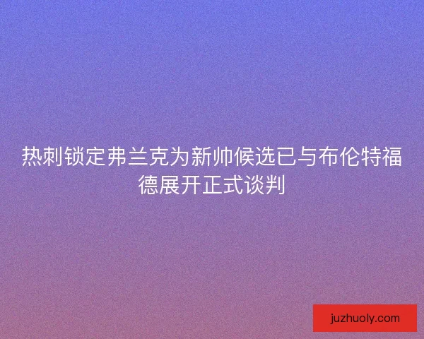 热刺锁定弗兰克为新帅候选已与布伦特福德展开正式谈判