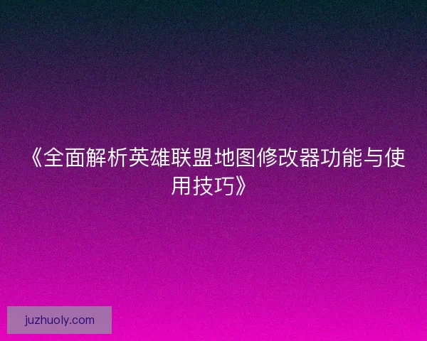 《全面解析英雄联盟地图修改器功能与使用技巧》