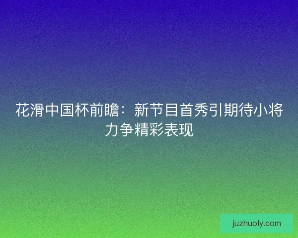 花滑中国杯前瞻：新节目首秀引期待小将力争精彩表现