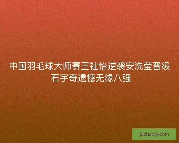 中国羽毛球大师赛王祉怡逆袭安洗莹晋级 石宇奇遗憾无缘八强