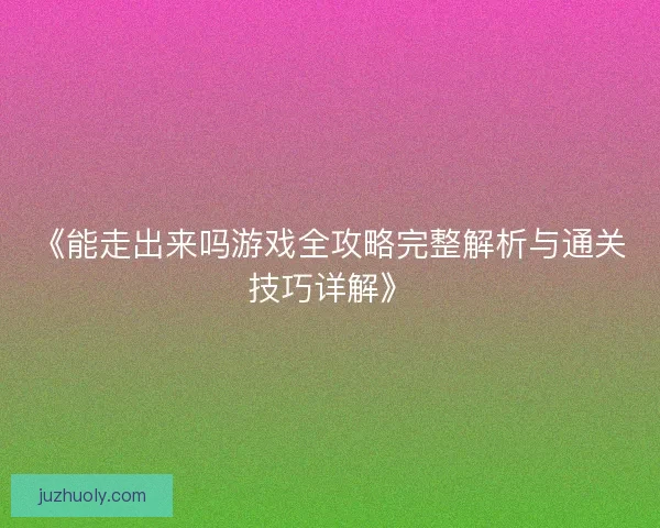 《能走出来吗游戏全攻略完整解析与通关技巧详解》